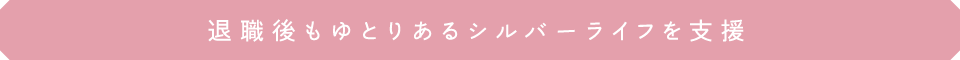 退職後もゆとりあるシルバーライフを支援