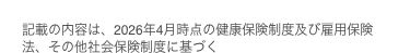 記載の内容は、2026年4月時点の健康保険制度及び雇用保険法、その他社会保険制度に基づく