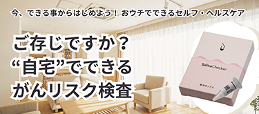 今、できる事からはじめよう！おウチでできるセルフ・ヘルスケア ご存知ですか？“自宅”でできるがんリスク検査 有償