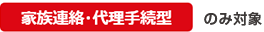 家族連絡・代理手続型 のみ対象