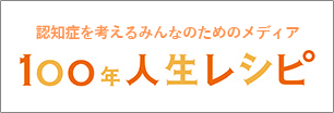 認知症を考えるみんなのためのメディア 100年人生レシピ