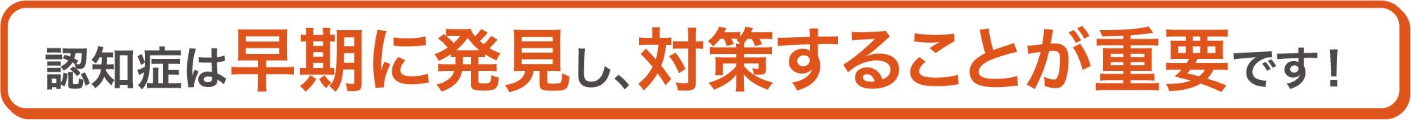 認知症は早期に発見し、対策することが重要です！