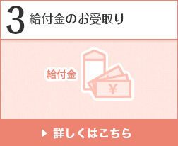 3 給付金のお受取り 詳しくはこちら