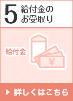 5 給付金のお受取り 詳しくはこちら