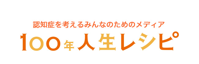 認知症を考えるみんなのためのメディア 100年人生レシピ