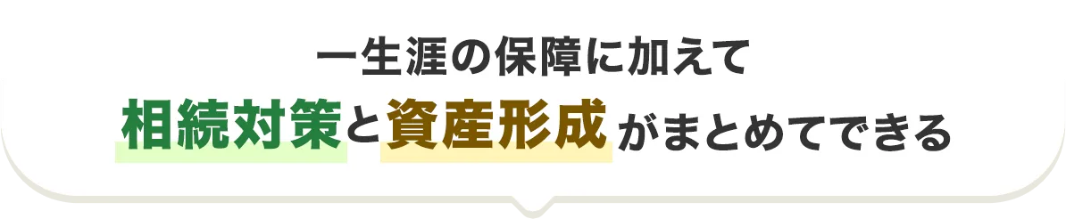 一生涯の保障に加えて相続対策と資産形成がまとめてできる