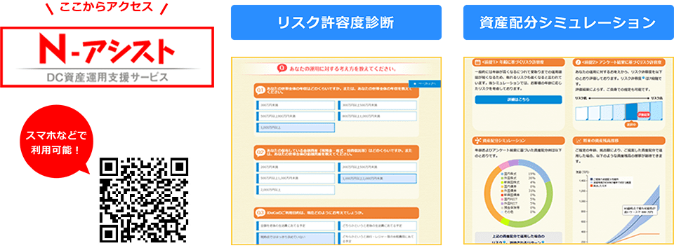 ここからアクセス! 「N-アシスト DC資産運用支援サービス」をクリックすると新規タブでN-アシストのページを開きます スマホなどで利用可能! リスク許容度診断 資産配分シミュレーション * 画面はイメージです。