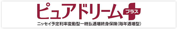 ピュアドリームプラス　ニッセイ予定利率変動型一時払逓増終身保険（毎年逓増型）