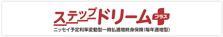 ステップドリームプラス 　ニッセイ予定利率変動型一時払逓増終身保険（毎年逓増型）