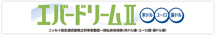 エバードリームⅡ ニッセイ指定通貨建積立利率変動型一時払終身保険（米ドル建・ユーロ建・豪ドル建）