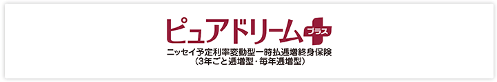 ピュアドリームプラス ニッセイ予定利率変動型一時払逓増終身保険（3年ごと逓増型・毎年逓増型）