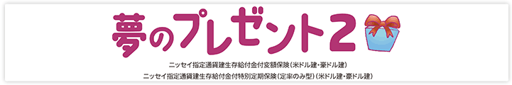 夢のプレゼント２　ニッセイ指定通貨建生存給付金付変額保険（米ドル建・豪ドル建）