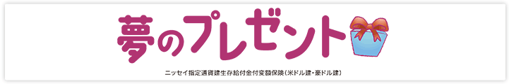 夢のプレゼント　ニッセイ指定通貨建生存給付金付変額保険（米ドル建・豪ドル建）