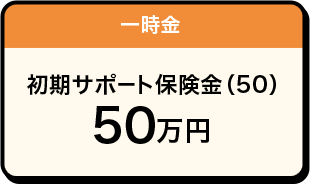 一時金 初期サポート保険金（50） 50万円